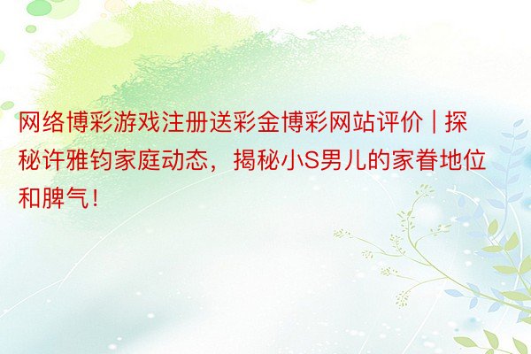 网络博彩游戏注册送彩金博彩网站评价 | 探秘许雅钧家庭动态，揭秘小S男儿的家眷地位和脾气！