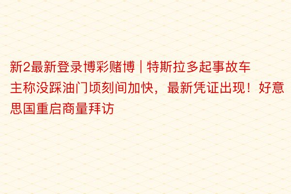 新2最新登录博彩赌博 | 特斯拉多起事故车主称没踩油门顷刻间加快，最新凭证出现！好意思国重启商量拜访