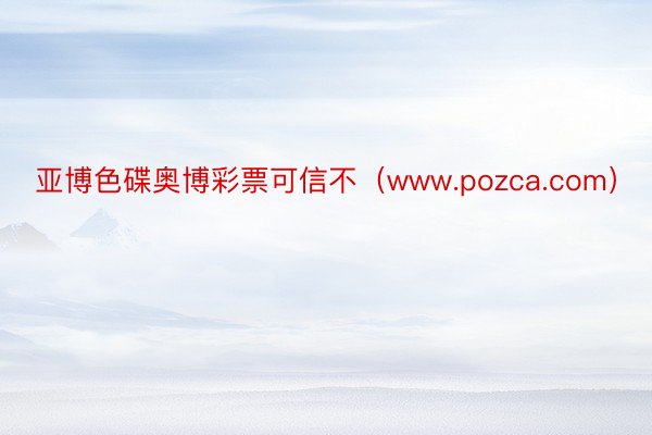 亚博色碟奥博彩票可信不（www.pozca.com）