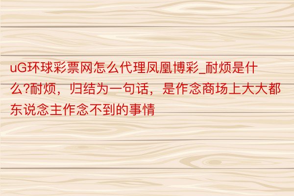 uG环球彩票网怎么代理凤凰博彩_耐烦是什么?耐烦，归结为一句话，是作念商场上大大都东说念主作念不到的事情