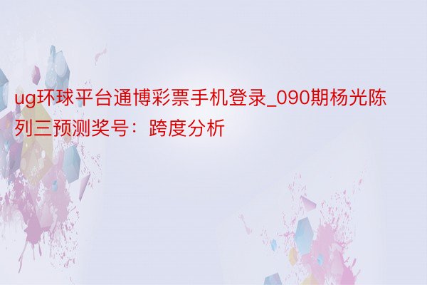 ug环球平台通博彩票手机登录_090期杨光陈列三预测奖号：跨度分析