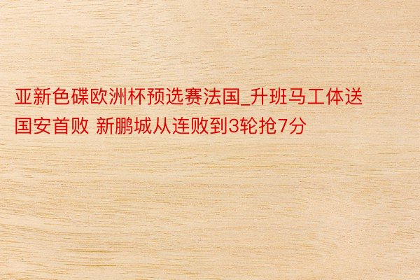 亚新色碟欧洲杯预选赛法国_升班马工体送国安首败 新鹏城从连败到3轮抢7分