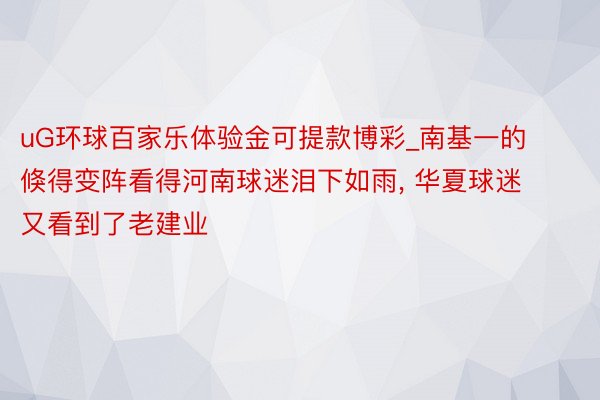 uG环球百家乐体验金可提款博彩_南基一的倏得变阵看得河南球迷泪下如雨， 华夏球迷又看到了老建业