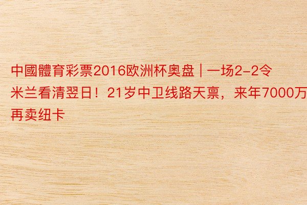 中國體育彩票2016欧洲杯奥盘 | 一场2-2令米兰看清翌日！21岁中卫线路天禀，来年7000万再卖纽卡