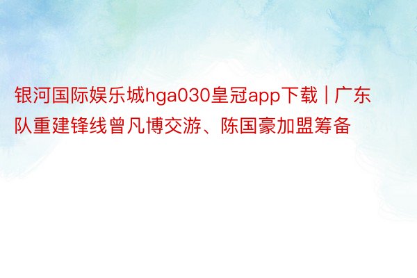 银河国际娱乐城hga030皇冠app下载 | 广东队重建锋线曾凡博交游、陈国豪加盟筹备