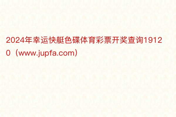 2024年幸运快艇色碟体育彩票开奖查询19120（www.jupfa.com）