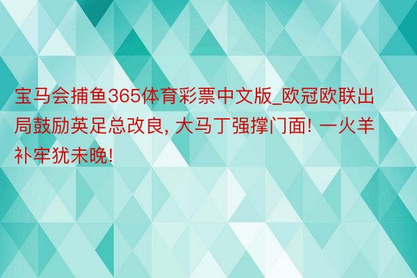 宝马会捕鱼365体育彩票中文版_欧冠欧联出局鼓励英足总改良， 大马丁强撑门面! 一火羊补牢犹未晚!