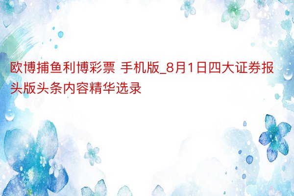 欧博捕鱼利博彩票 手机版_8月1日四大证券报头版头条内容精华选录