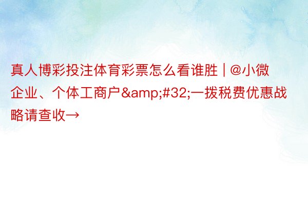 真人博彩投注体育彩票怎么看谁胜 | @小微企业、个体工商户&#32;一拨税费优惠战略请查收→