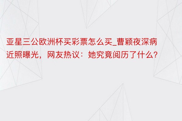 亚星三公欧洲杯买彩票怎么买_曹颖夜深病近照曝光，网友热议：她究竟阅历了什么？