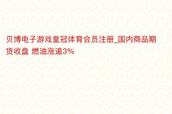 贝博电子游戏皇冠体育会员注册_国内商品期货收盘 燃油涨逾3%
