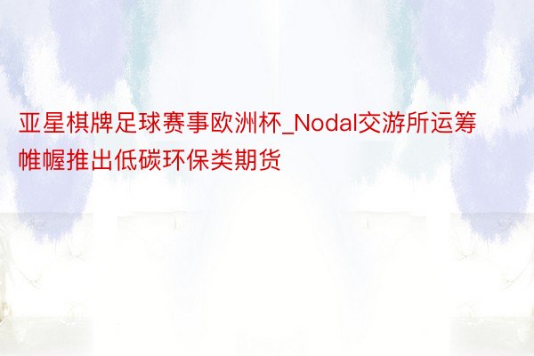 亚星棋牌足球赛事欧洲杯_Nodal交游所运筹帷幄推出低碳环保类期货