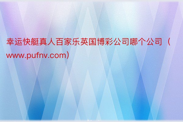 幸运快艇真人百家乐英国博彩公司哪个公司（www.pufnv.com）