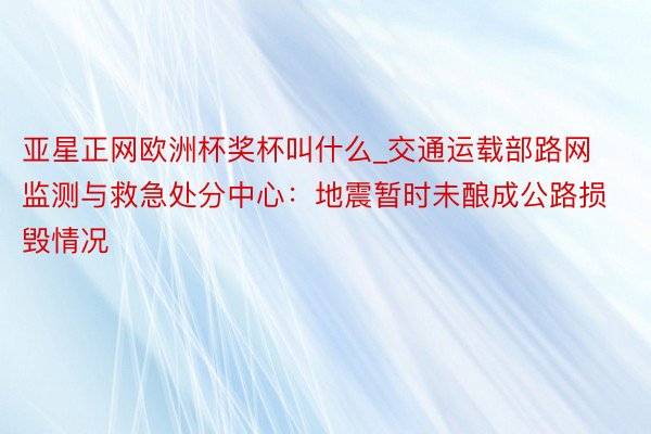 亚星正网欧洲杯奖杯叫什么_交通运载部路网监测与救急处分中心：地震暂时未酿成公路损毁情况