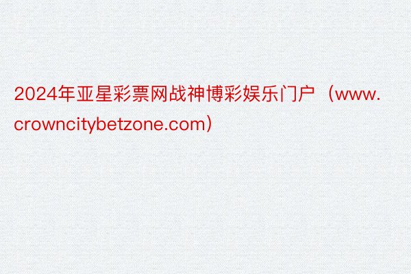 2024年亚星彩票网战神博彩娱乐门户（www.crowncitybetzone.com）