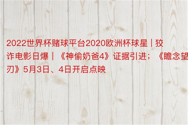 2022世界杯赌球平台2020欧洲杯球星 | 狡诈电影日爆｜《神偷奶爸4》证据引进；《瞻念望之刃》5月3日、4日开启点映