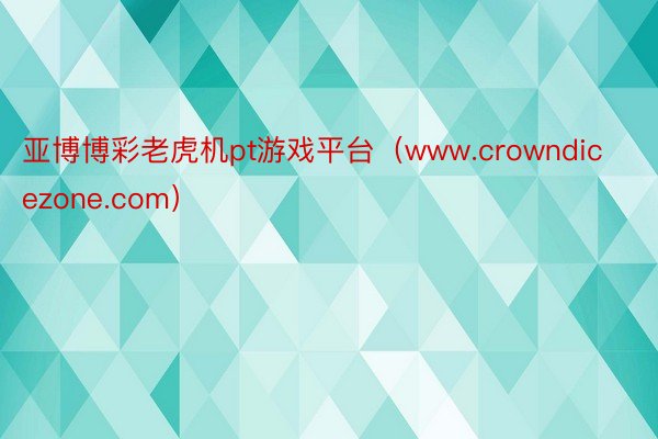 亚博博彩老虎机pt游戏平台（www.crowndicezone.com）