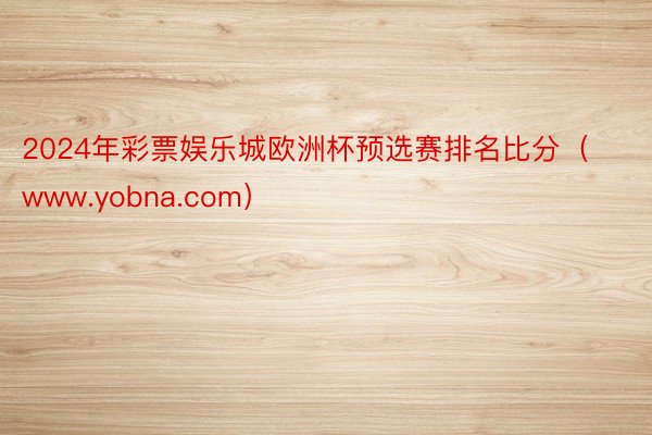 2024年彩票娱乐城欧洲杯预选赛排名比分（www.yobna.com）