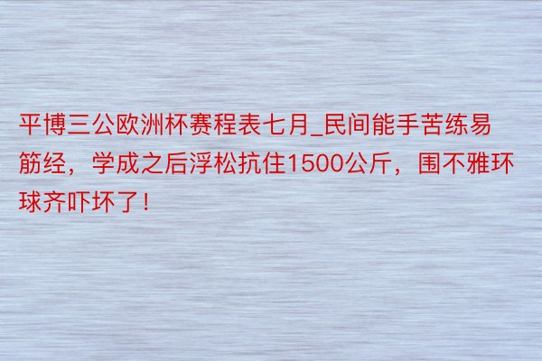 平博三公欧洲杯赛程表七月_民间能手苦练易筋经，学成之后浮松抗住1500公斤，围不雅环球齐吓坏了！