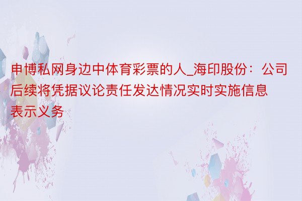 申博私网身边中体育彩票的人_海印股份：公司后续将凭据议论责任发达情况实时实施信息表示义务