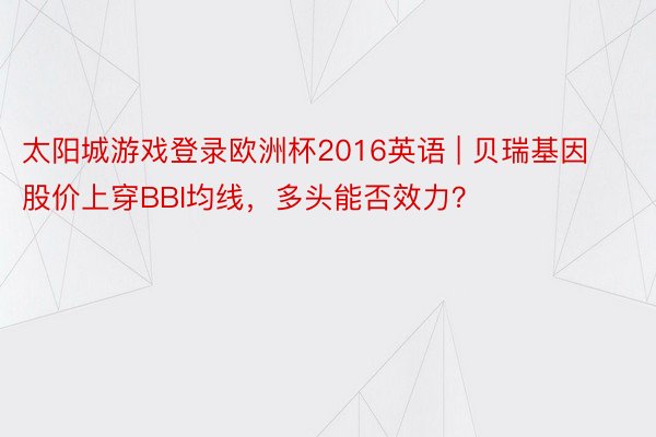 太阳城游戏登录欧洲杯2016英语 | 贝瑞基因股价上穿BBI均线，多头能否效力？