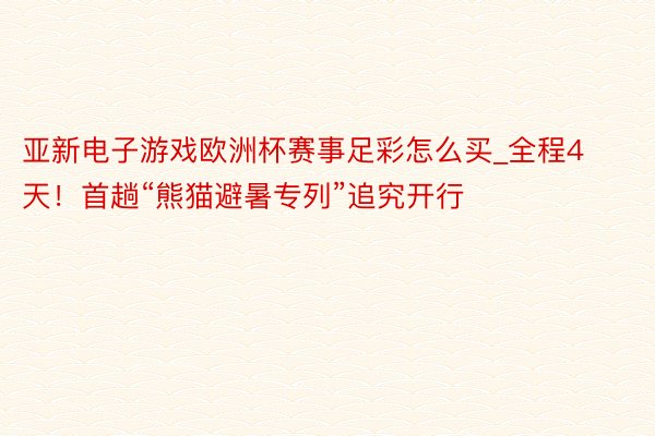 亚新电子游戏欧洲杯赛事足彩怎么买_全程4天！首趟“熊猫避暑专列”追究开行