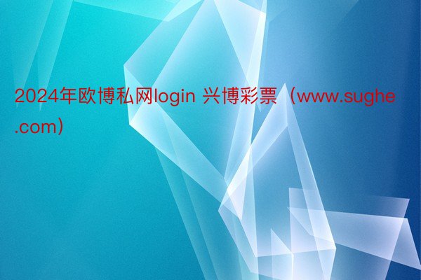 2024年欧博私网login 兴博彩票（www.sughe.com）