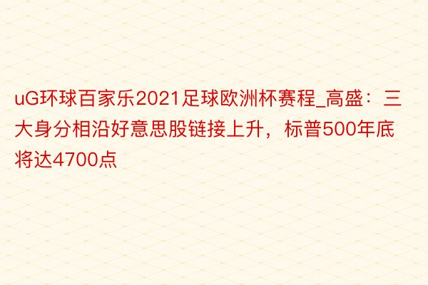 uG环球百家乐2021足球欧洲杯赛程_高盛：三大身分相沿好意思股链接上升，标普500年底将达4700点