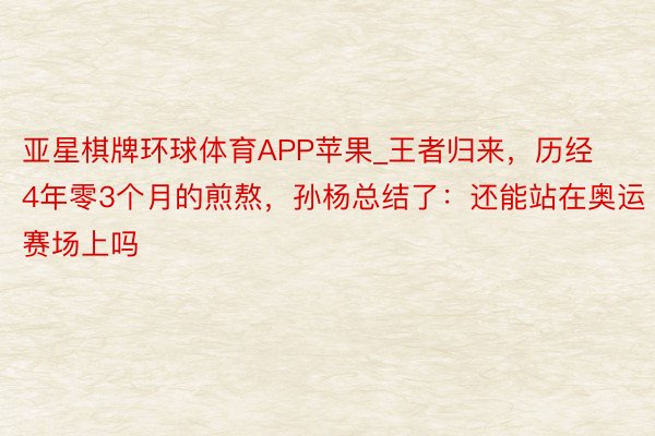 亚星棋牌环球体育APP苹果_王者归来，历经4年零3个月的煎熬，孙杨总结了：还能站在奥运赛场上吗