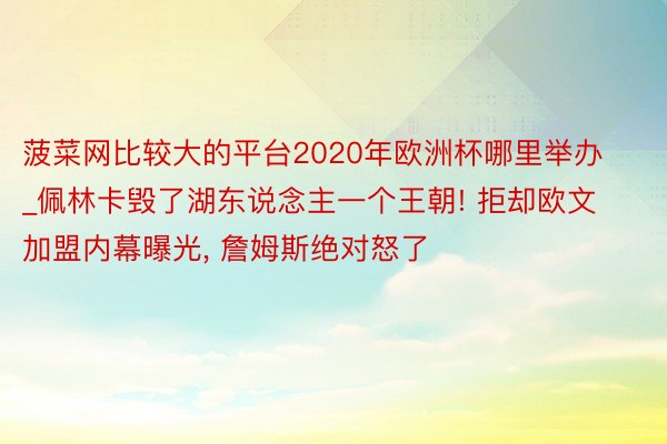 菠菜网比较大的平台2020年欧洲杯哪里举办_佩林卡毁了湖东说念主一个王朝! 拒却欧文加盟内幕曝光, 詹姆斯绝对怒了