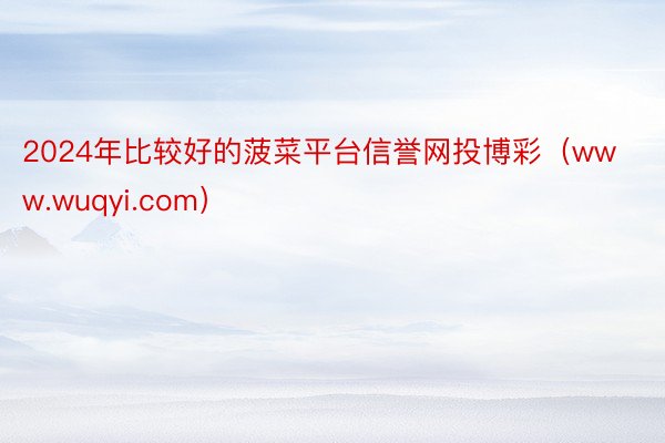 2024年比较好的菠菜平台信誉网投博彩（www.wuqyi.com）