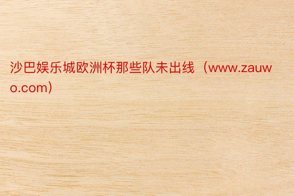 沙巴娱乐城欧洲杯那些队未出线（www.zauwo.com）