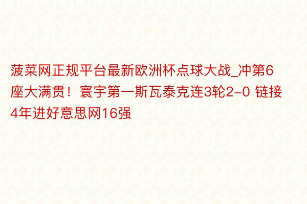 菠菜网正规平台最新欧洲杯点球大战_冲第6座大满贯！寰宇第一斯瓦泰克连3轮2-0 链接4年进好意思网16强