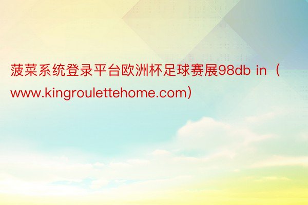 菠菜系统登录平台欧洲杯足球赛展98db in（www.kingroulettehome.com）