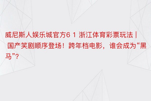 威尼斯人娱乐城官方6 1 浙江体育彩票玩法 | 国产笑剧顺序登场！跨年档电影，谁会成为“黑马”？