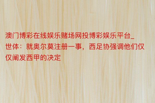 澳门博彩在线娱乐赌场网投博彩娱乐平台_世体：就奥尔莫注册一事，西足协强调他们仅仅阐发西甲的决定