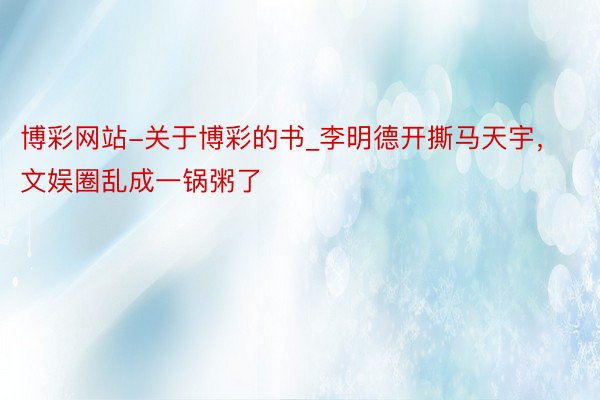 博彩网站-关于博彩的书_李明德开撕马天宇，文娱圈乱成一锅粥了
