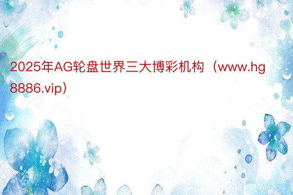 2025年AG轮盘世界三大博彩机构（www.hg8886.vip）