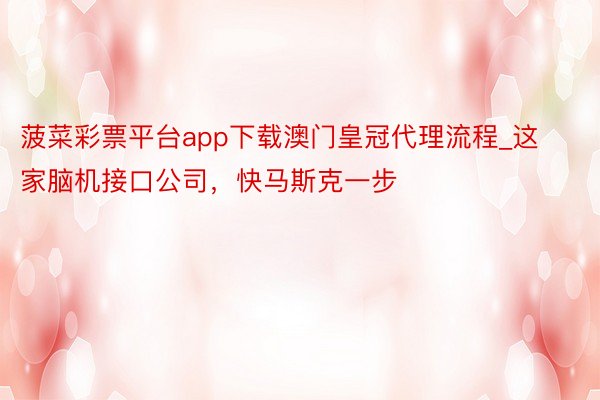 菠菜彩票平台app下载澳门皇冠代理流程_这家脑机接口公司，快马斯克一步