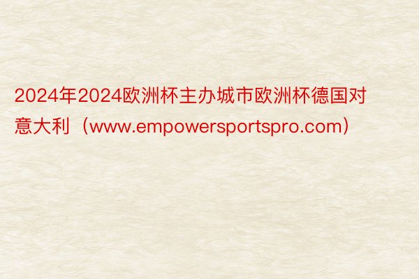 2024年2024欧洲杯主办城市欧洲杯德国对意大利（www.empowersportspro.com）